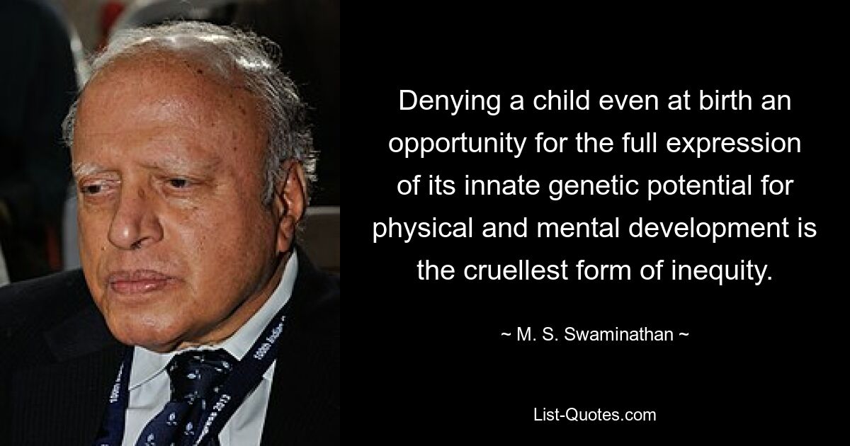 Denying a child even at birth an opportunity for the full expression of its innate genetic potential for physical and mental development is the cruellest form of inequity. — © M. S. Swaminathan