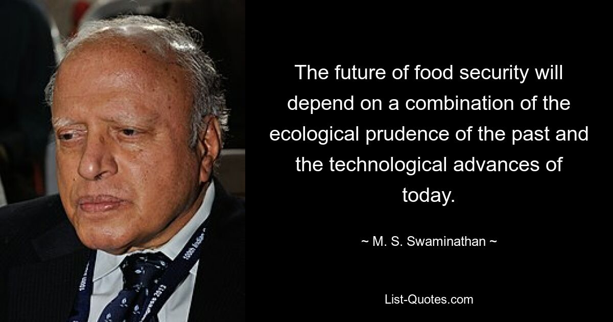 The future of food security will depend on a combination of the ecological prudence of the past and the technological advances of today. — © M. S. Swaminathan