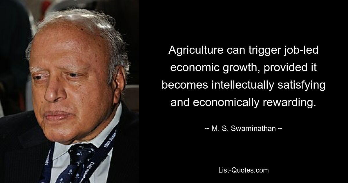 Agriculture can trigger job-led economic growth, provided it becomes intellectually satisfying and economically rewarding. — © M. S. Swaminathan