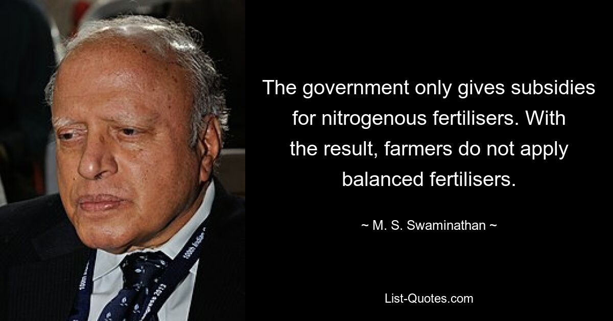 The government only gives subsidies for nitrogenous fertilisers. With the result, farmers do not apply balanced fertilisers. — © M. S. Swaminathan