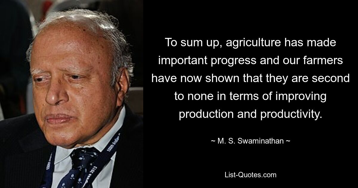 To sum up, agriculture has made important progress and our farmers have now shown that they are second to none in terms of improving production and productivity. — © M. S. Swaminathan