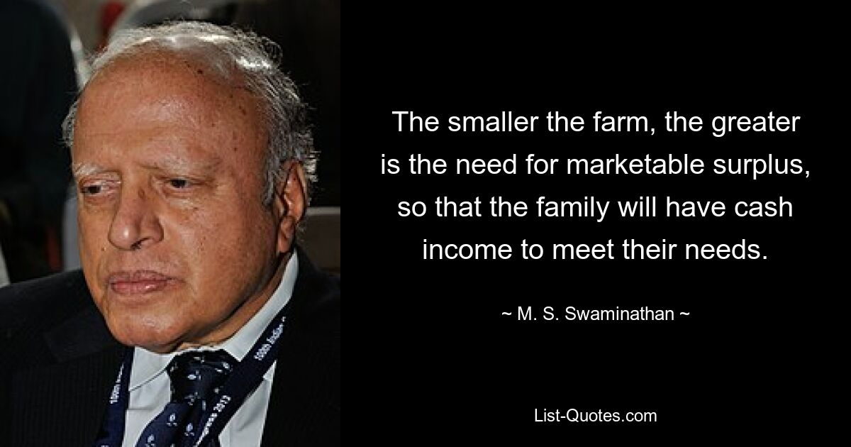 The smaller the farm, the greater is the need for marketable surplus, so that the family will have cash income to meet their needs. — © M. S. Swaminathan