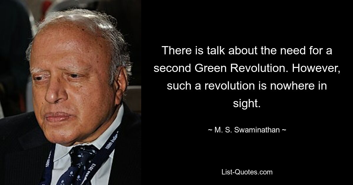 There is talk about the need for a second Green Revolution. However, such a revolution is nowhere in sight. — © M. S. Swaminathan