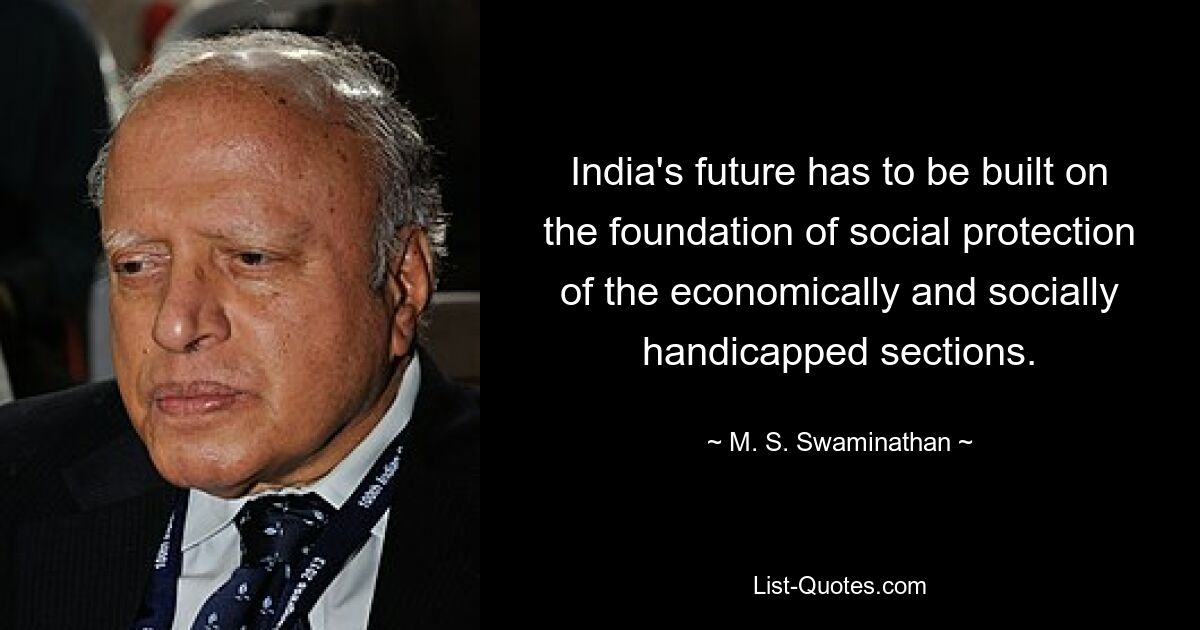 India's future has to be built on the foundation of social protection of the economically and socially handicapped sections. — © M. S. Swaminathan