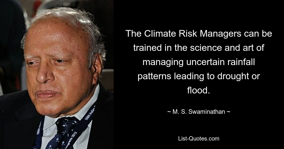Менеджеры по управлению климатическими рисками могут быть обучены науке и искусству управления неопределенностью режима выпадения осадков, приводящего к засухе или наводнению. — © М.С. Сваминатан 