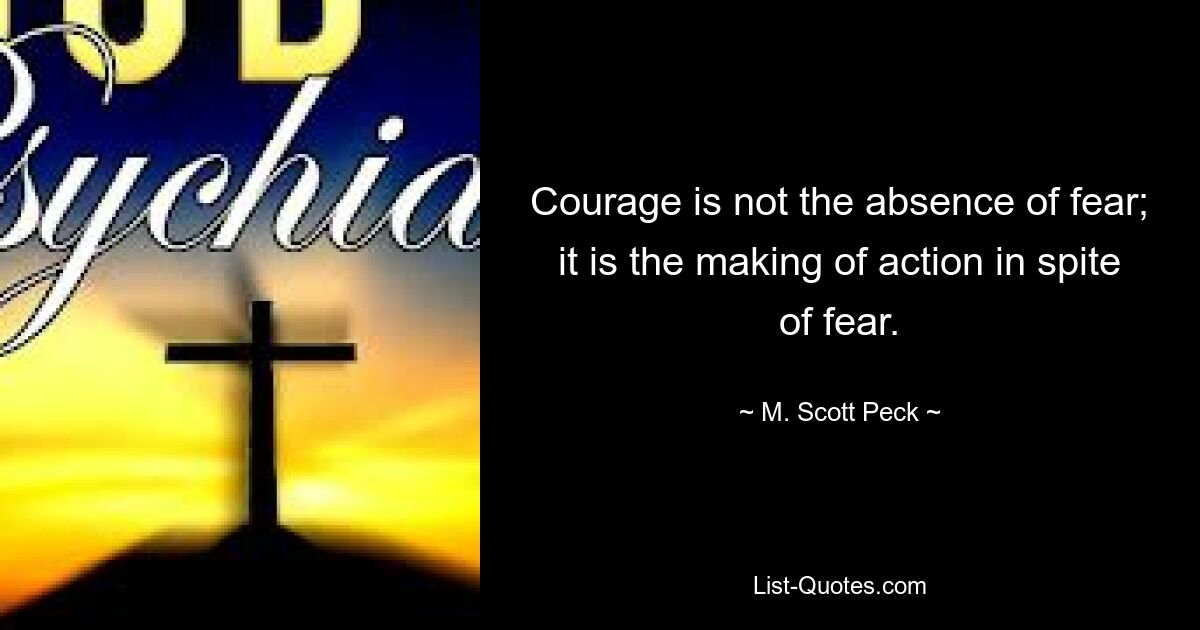 Courage is not the absence of fear; it is the making of action in spite of fear. — © M. Scott Peck