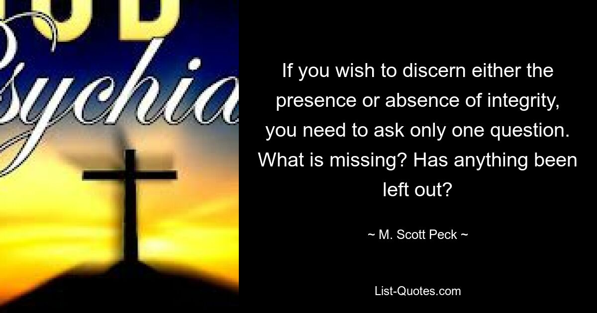 If you wish to discern either the presence or absence of integrity, you need to ask only one question. What is missing? Has anything been left out? — © M. Scott Peck