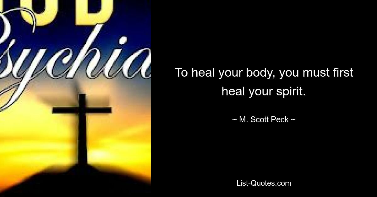 To heal your body, you must first heal your spirit. — © M. Scott Peck