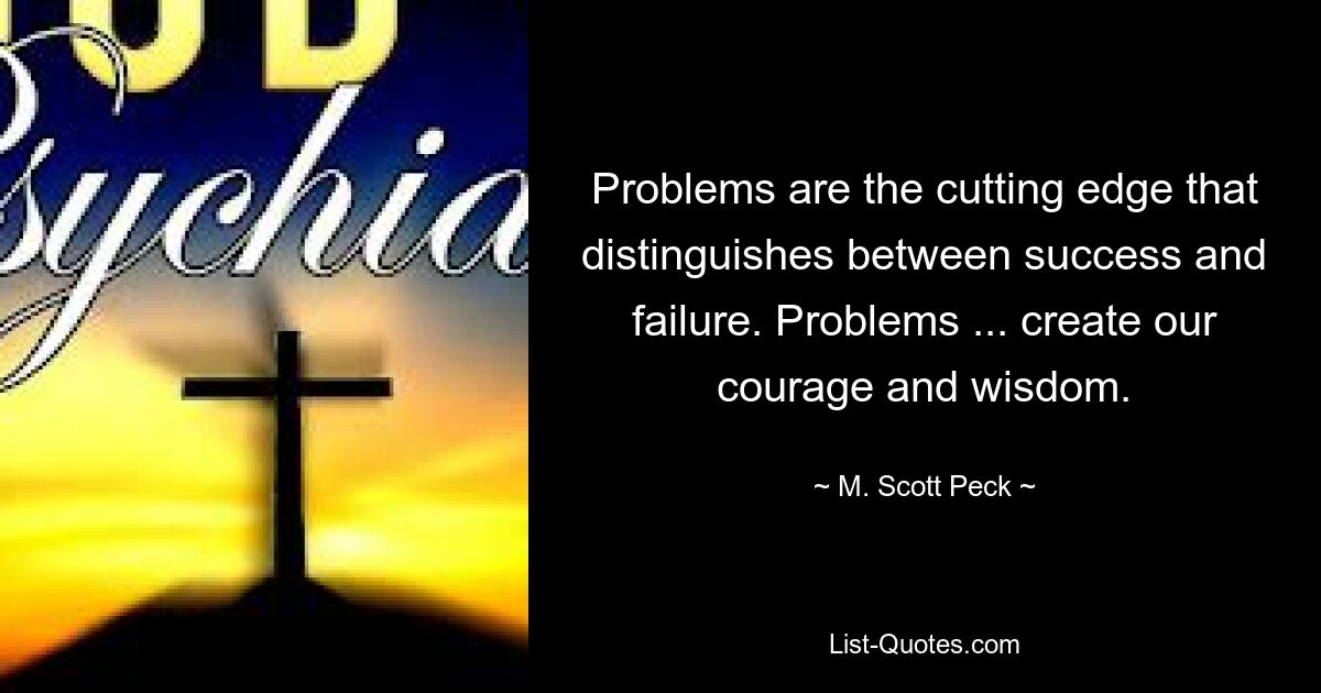 Problems are the cutting edge that distinguishes between success and failure. Problems ... create our courage and wisdom. — © M. Scott Peck