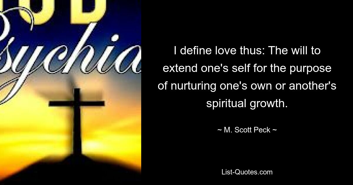 I define love thus: The will to extend one's self for the purpose of nurturing one's own or another's spiritual growth. — © M. Scott Peck