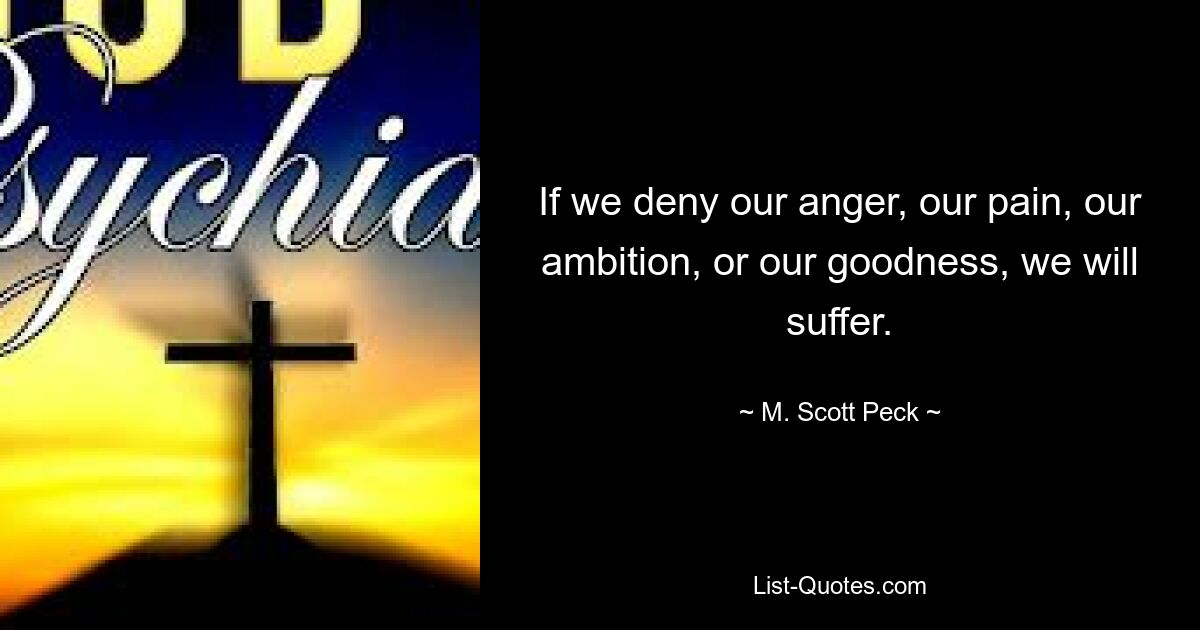 If we deny our anger, our pain, our ambition, or our goodness, we will suffer. — © M. Scott Peck