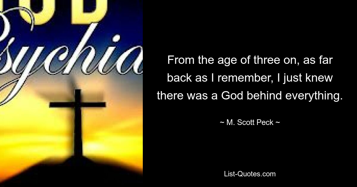 From the age of three on, as far back as I remember, I just knew there was a God behind everything. — © M. Scott Peck