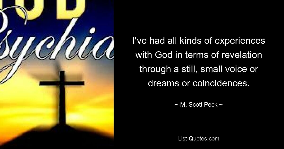 I've had all kinds of experiences with God in terms of revelation through a still, small voice or dreams or coincidences. — © M. Scott Peck