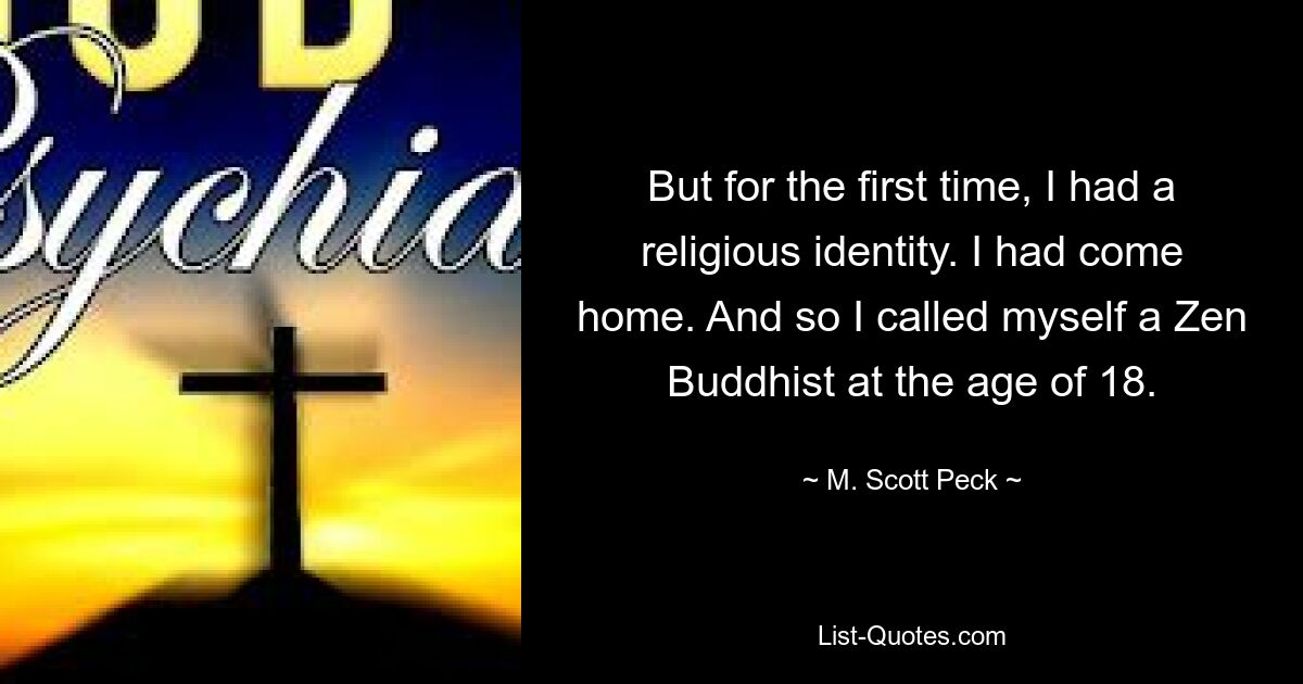 But for the first time, I had a religious identity. I had come home. And so I called myself a Zen Buddhist at the age of 18. — © M. Scott Peck