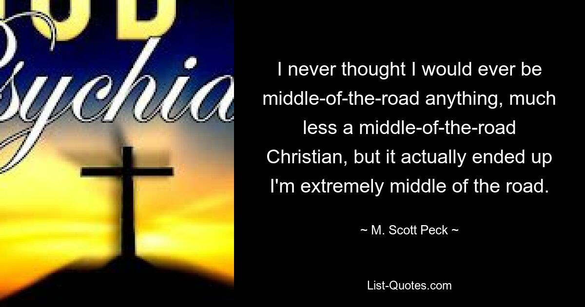 I never thought I would ever be middle-of-the-road anything, much less a middle-of-the-road Christian, but it actually ended up I'm extremely middle of the road. — © M. Scott Peck