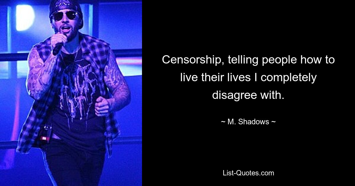 Censorship, telling people how to live their lives I completely disagree with. — © M. Shadows