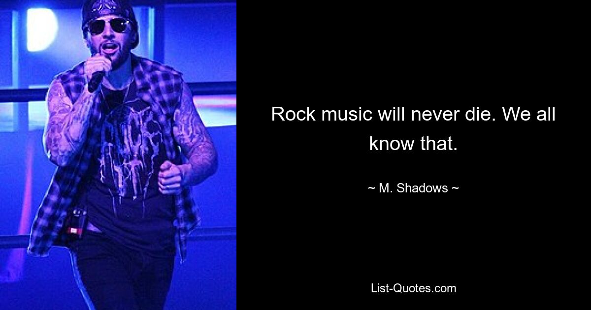 Rock music will never die. We all know that. — © M. Shadows