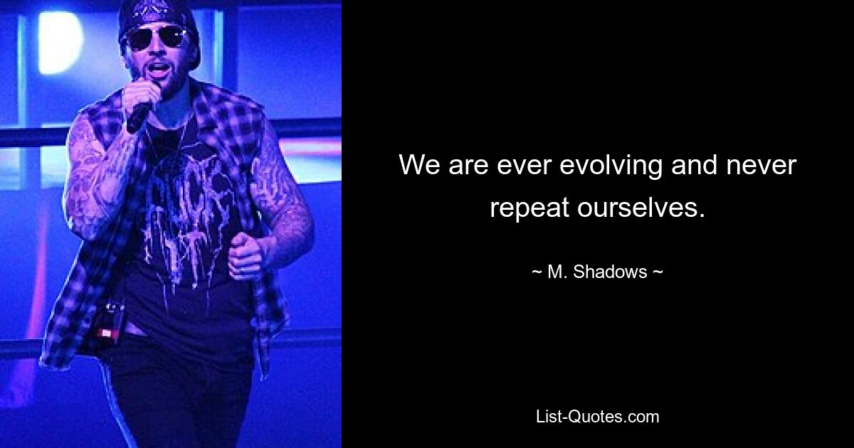 We are ever evolving and never repeat ourselves. — © M. Shadows