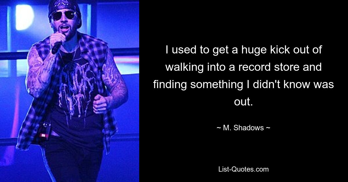 I used to get a huge kick out of walking into a record store and finding something I didn't know was out. — © M. Shadows