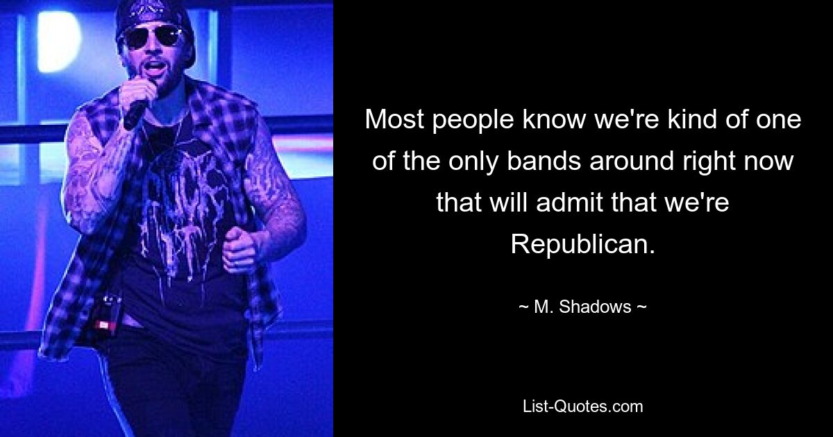 Most people know we're kind of one of the only bands around right now that will admit that we're Republican. — © M. Shadows