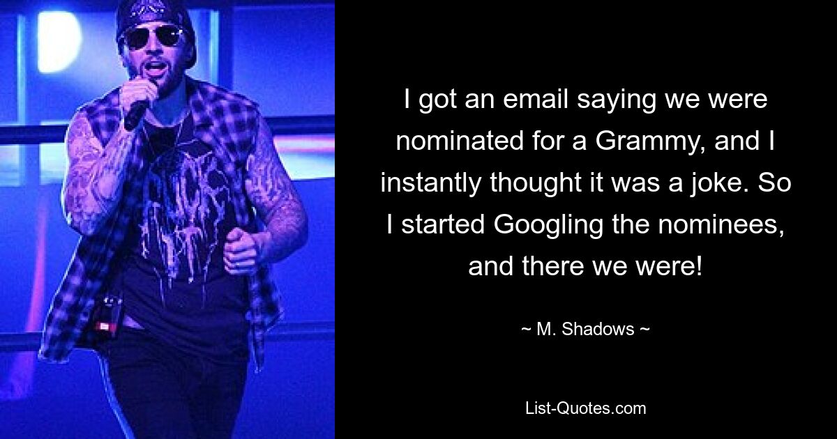 I got an email saying we were nominated for a Grammy, and I instantly thought it was a joke. So I started Googling the nominees, and there we were! — © M. Shadows