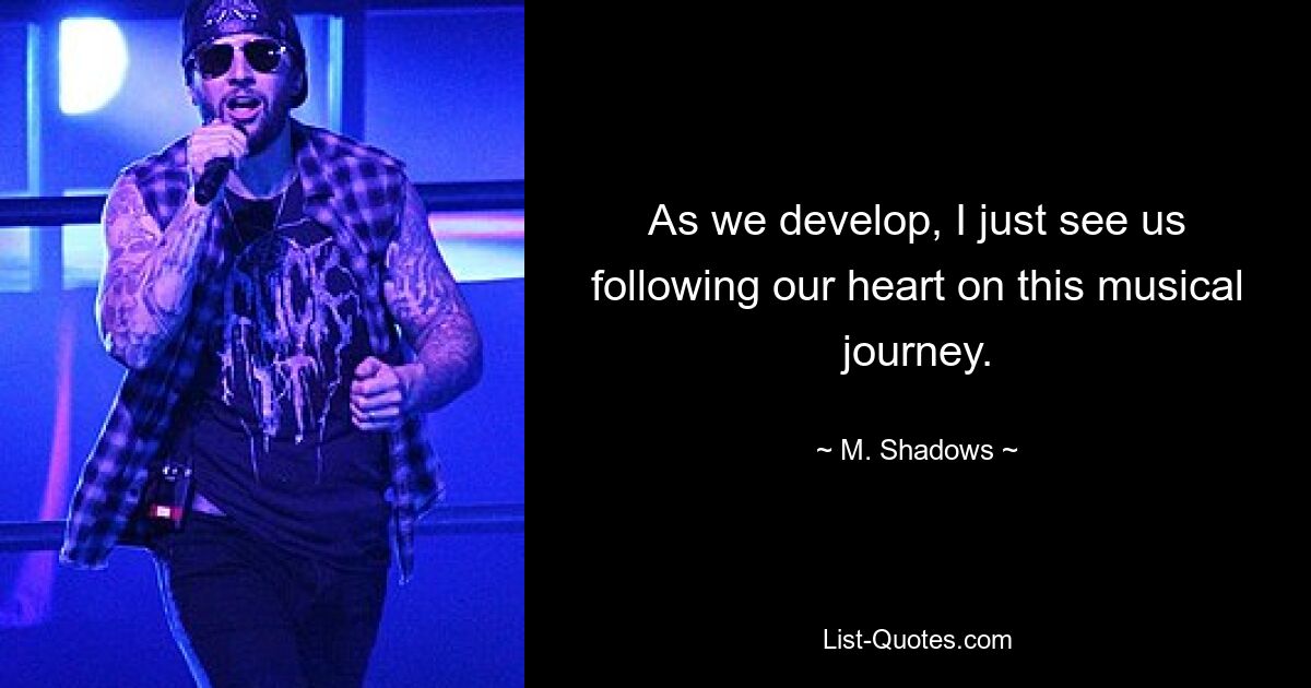 As we develop, I just see us following our heart on this musical journey. — © M. Shadows