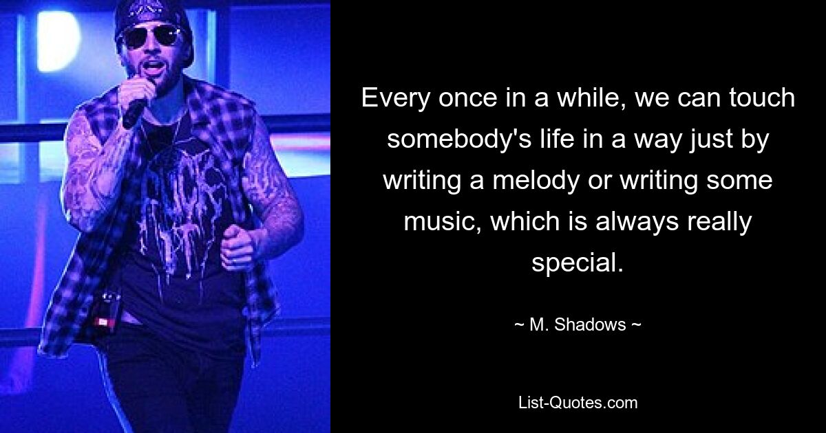 Every once in a while, we can touch somebody's life in a way just by writing a melody or writing some music, which is always really special. — © M. Shadows