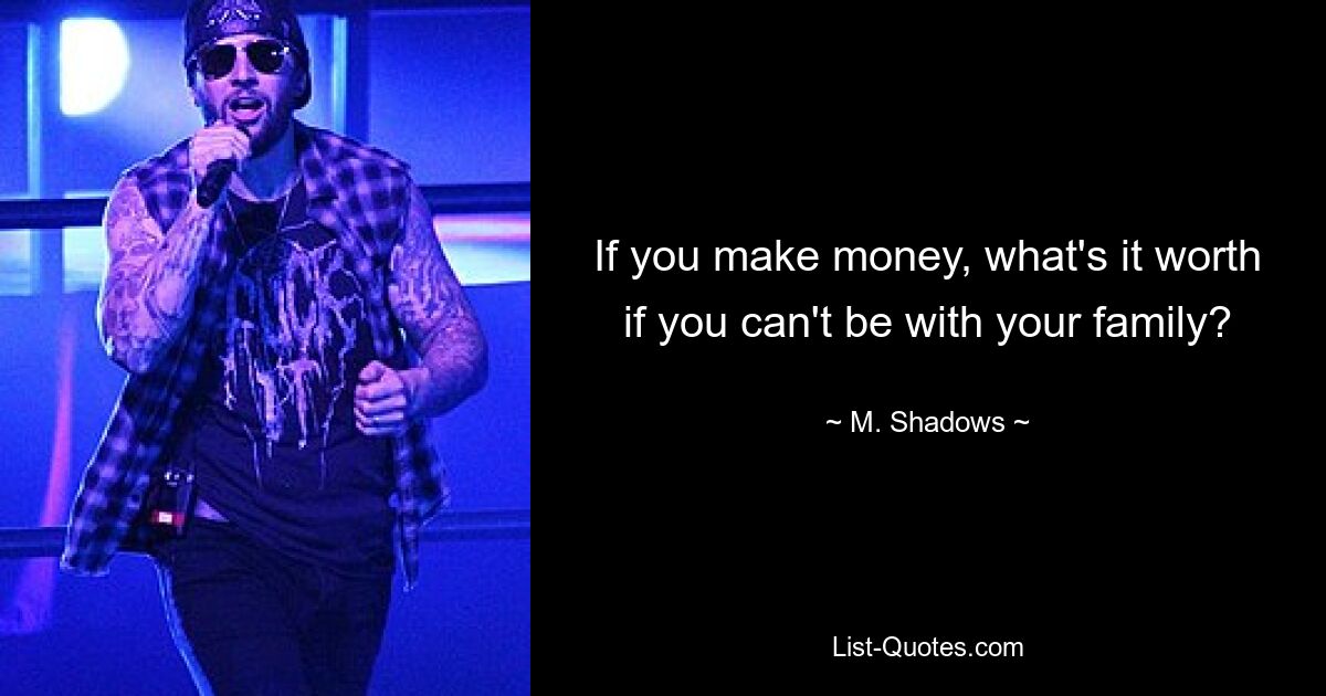 If you make money, what's it worth if you can't be with your family? — © M. Shadows