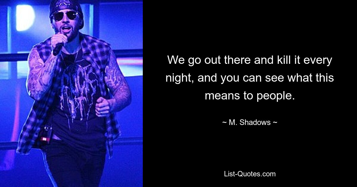 We go out there and kill it every night, and you can see what this means to people. — © M. Shadows