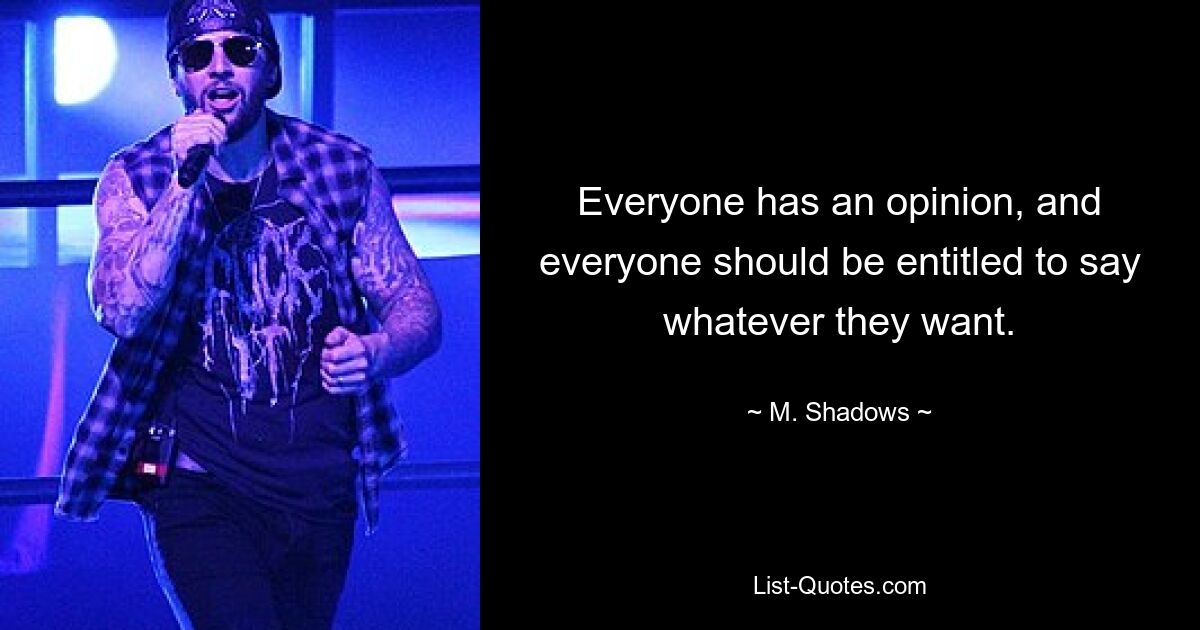 Everyone has an opinion, and everyone should be entitled to say whatever they want. — © M. Shadows