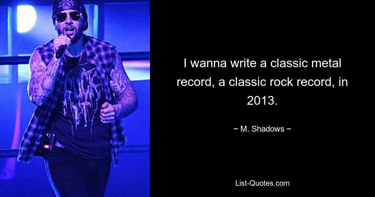 I wanna write a classic metal record, a classic rock record, in 2013. — © M. Shadows