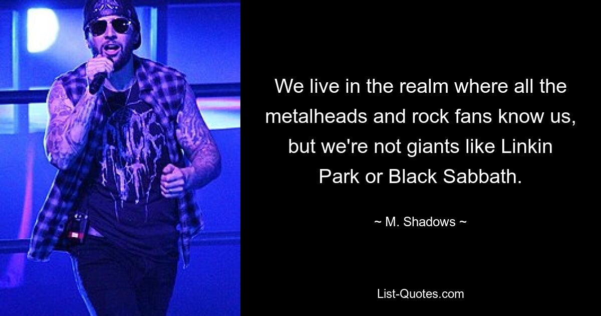 We live in the realm where all the metalheads and rock fans know us, but we're not giants like Linkin Park or Black Sabbath. — © M. Shadows