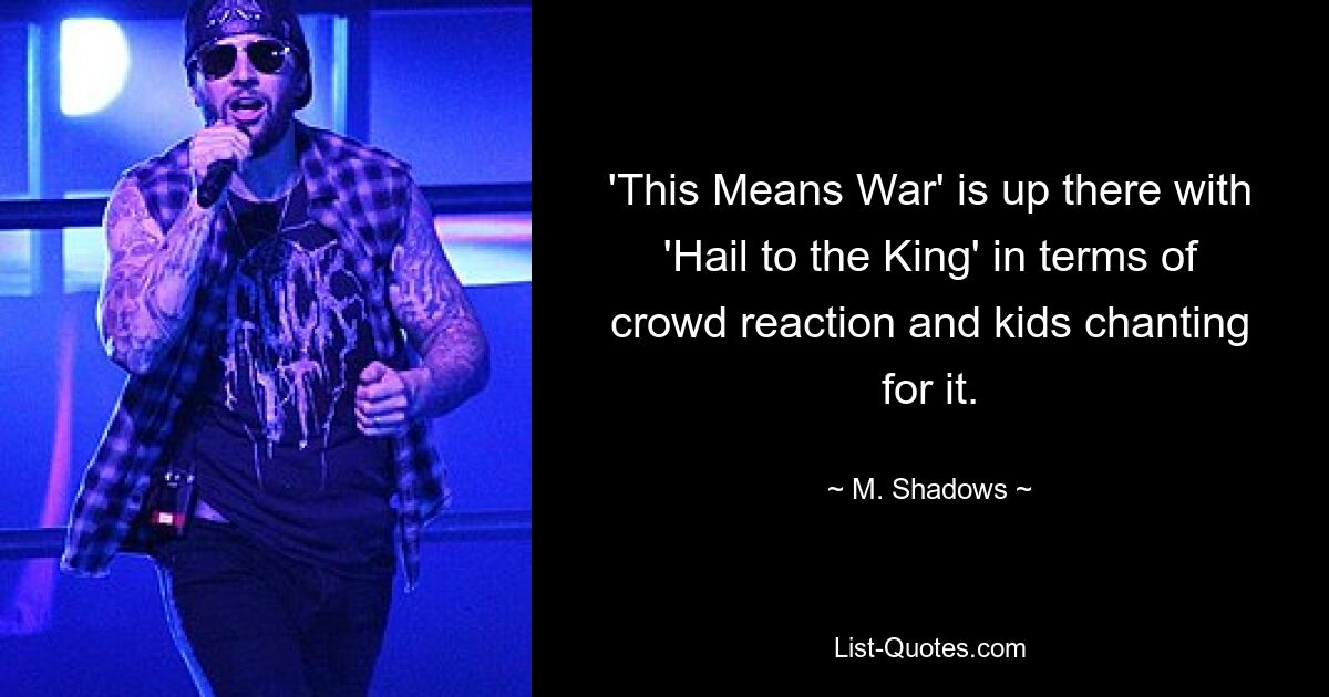 'This Means War' is up there with 'Hail to the King' in terms of crowd reaction and kids chanting for it. — © M. Shadows