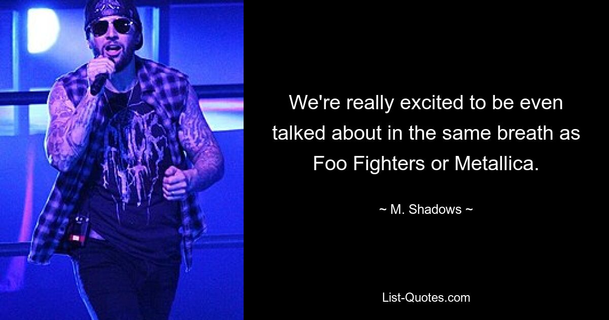 We're really excited to be even talked about in the same breath as Foo Fighters or Metallica. — © M. Shadows