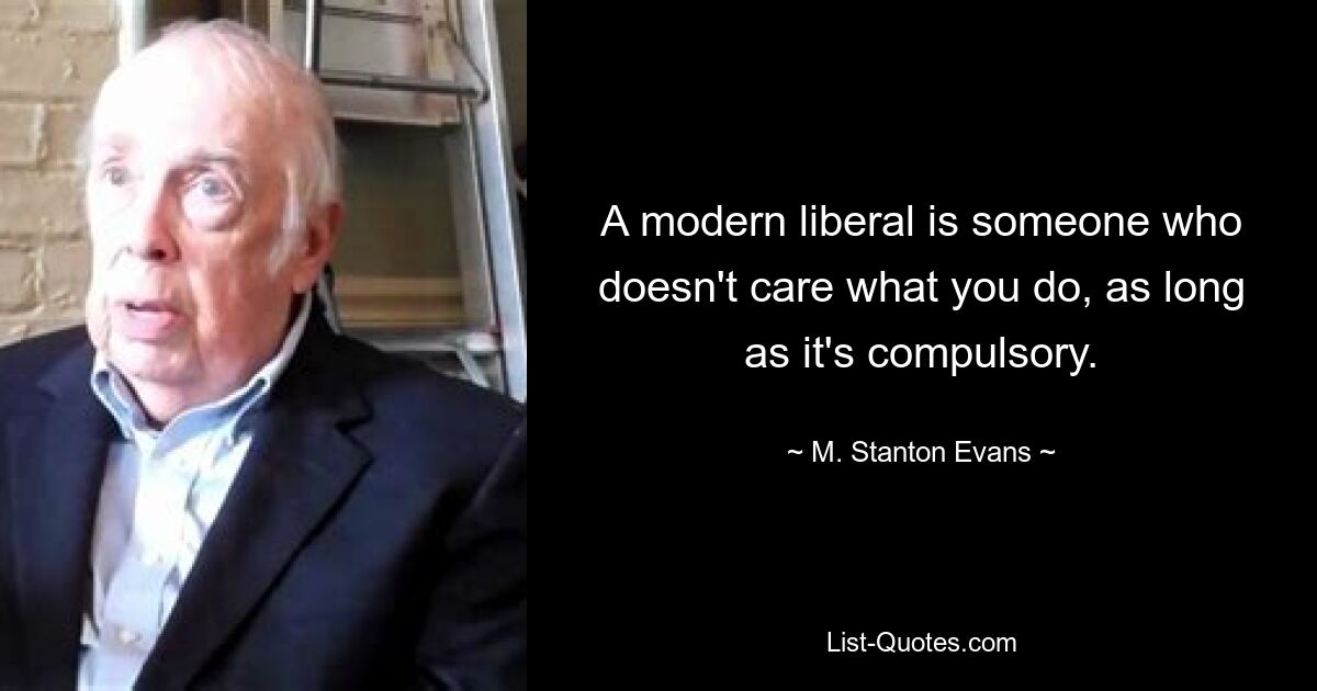 A modern liberal is someone who doesn't care what you do, as long as it's compulsory. — © M. Stanton Evans