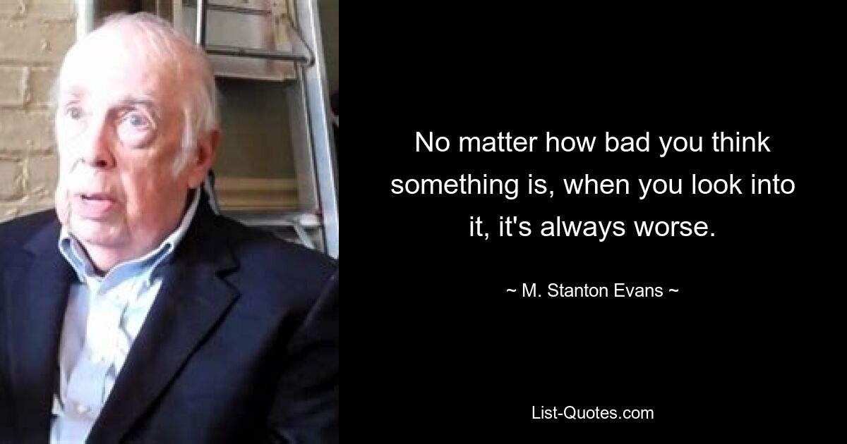 Неважно, насколько плохо вы что-то думаете, когда вы всматриваетесь в это, оно всегда еще хуже. — © М. Стэнтон Эванс 