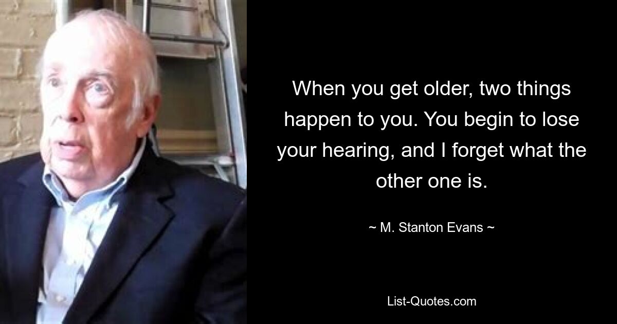 When you get older, two things happen to you. You begin to lose your hearing, and I forget what the other one is. — © M. Stanton Evans