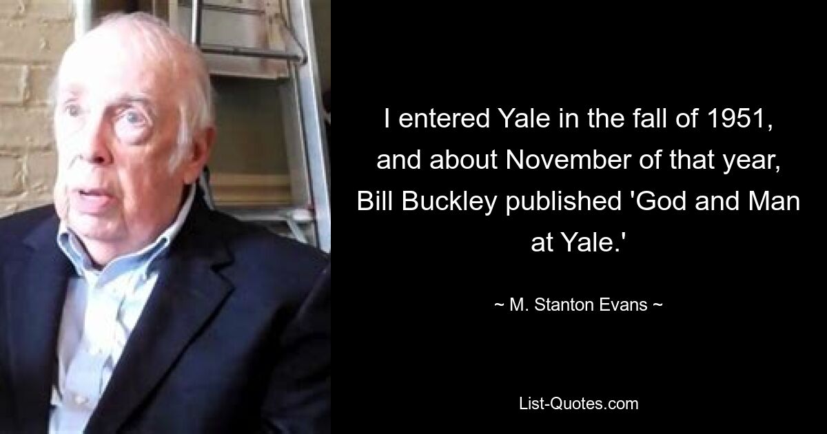 I entered Yale in the fall of 1951, and about November of that year, Bill Buckley published 'God and Man at Yale.' — © M. Stanton Evans