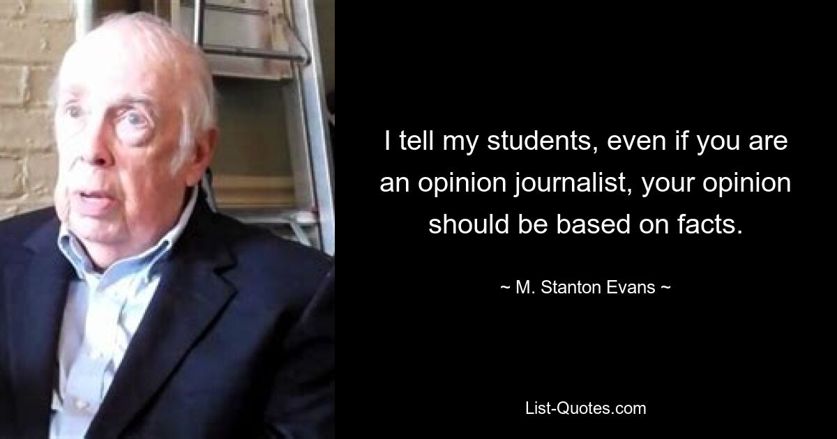 I tell my students, even if you are an opinion journalist, your opinion should be based on facts. — © M. Stanton Evans