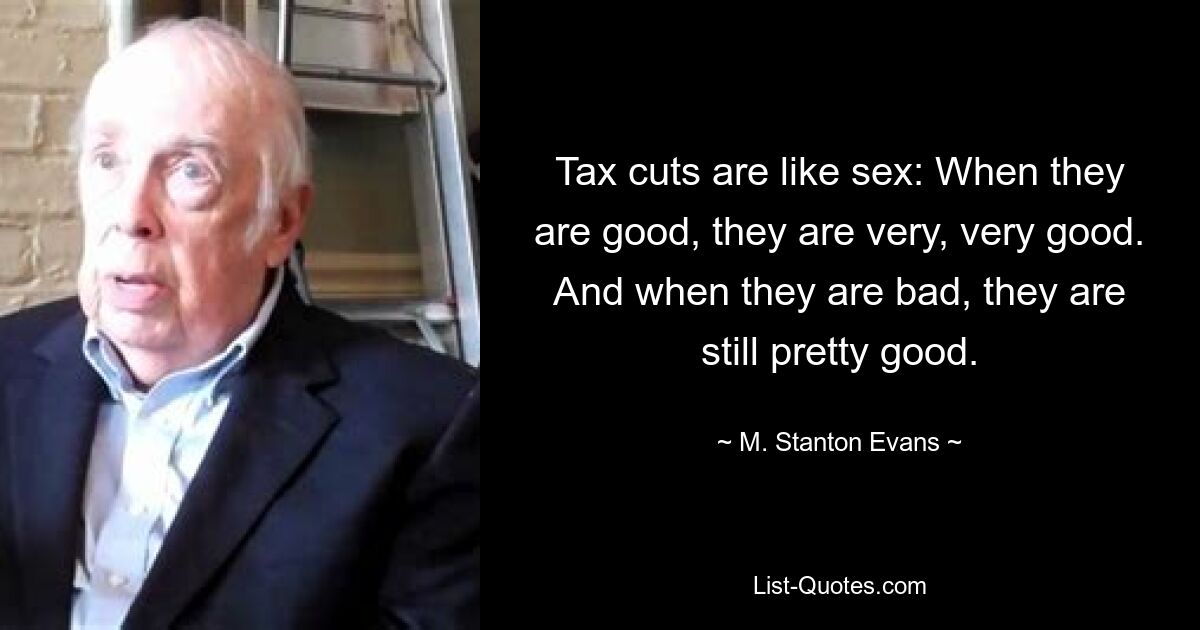 Tax cuts are like sex: When they are good, they are very, very good. And when they are bad, they are still pretty good. — © M. Stanton Evans