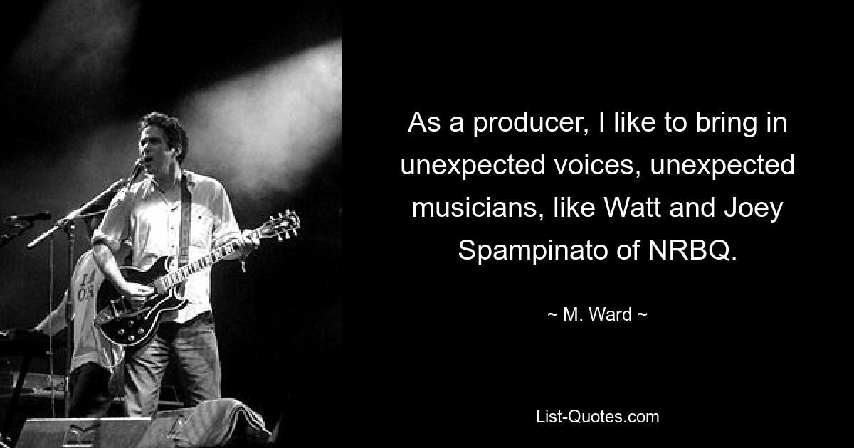 As a producer, I like to bring in unexpected voices, unexpected musicians, like Watt and Joey Spampinato of NRBQ. — © M. Ward