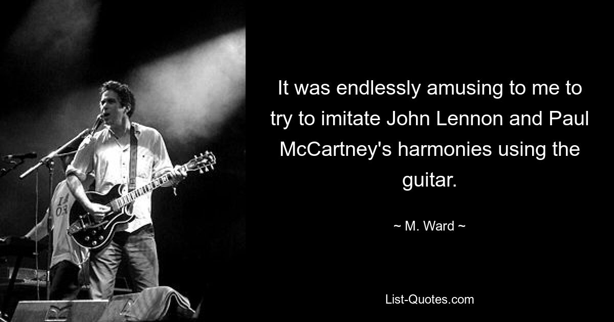 It was endlessly amusing to me to try to imitate John Lennon and Paul McCartney's harmonies using the guitar. — © M. Ward