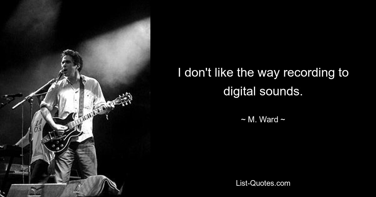 I don't like the way recording to digital sounds. — © M. Ward