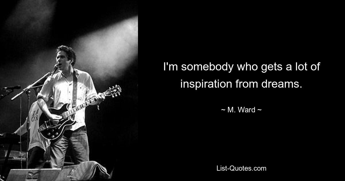 I'm somebody who gets a lot of inspiration from dreams. — © M. Ward