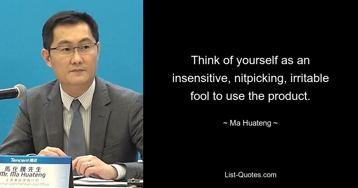 Think of yourself as an insensitive, nitpicking, irritable fool to use the product. — © Ma Huateng