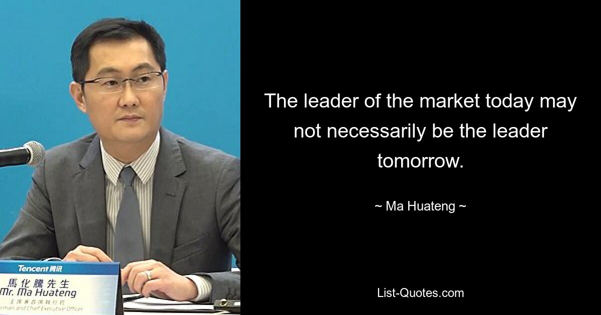 The leader of the market today may not necessarily be the leader tomorrow. — © Ma Huateng