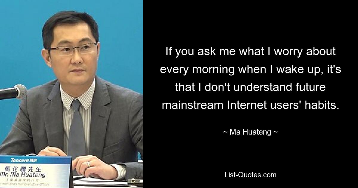 If you ask me what I worry about every morning when I wake up, it's that I don't understand future mainstream Internet users' habits. — © Ma Huateng