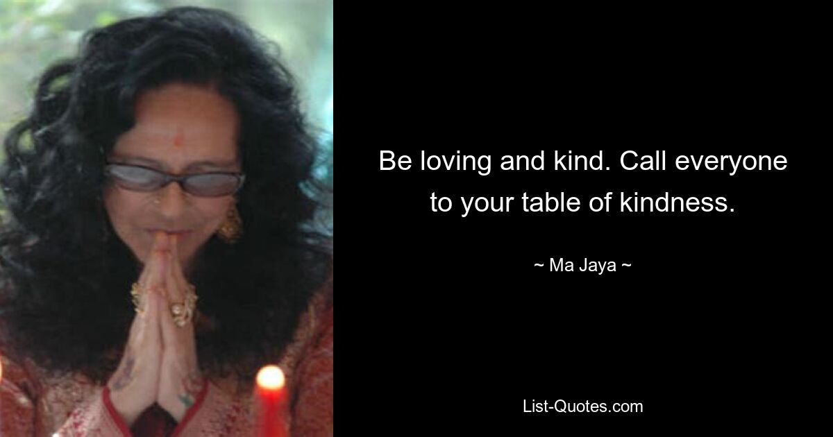 Be loving and kind. Call everyone to your table of kindness. — © Ma Jaya