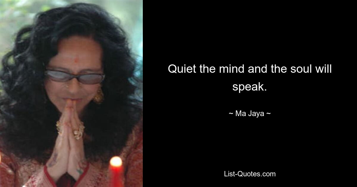 Quiet the mind and the soul will speak. — © Ma Jaya