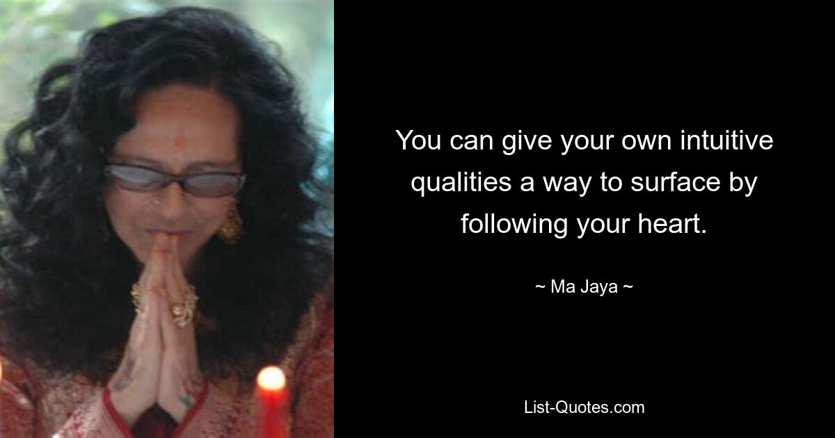 You can give your own intuitive qualities a way to surface by following your heart. — © Ma Jaya